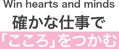 Win hearts and minds 確かな仕事で「こころ」をつかむ